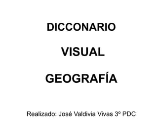 DICCONARIO VISUAL GEOGRAFÍA Realizado: José Valdivia Vivas 3º PDC 