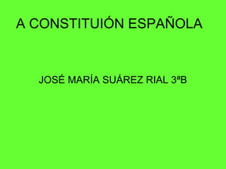 A CONSTITUIÓN ESPAÑOLA


  JOSÉ MARÍA SUÁREZ RIAL 3ªB
 