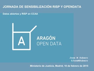 JORNADA DE SENSIBILIZACIÓN RISP Y OPENDATA
Datos abiertos y RISP en CCAA
Jose M Subero
@JoseMSubero
Ministerio de Justicia, Madrid, 10 de febrero de 2015
 