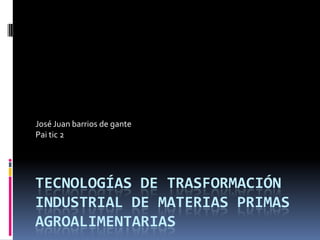 José Juan barrios de gante
Pai tic 2

TECNOLOGÍAS DE TRASFORMACIÓN
INDUSTRIAL DE MATERIAS PRIMAS
AGROALIMENTARIAS

 