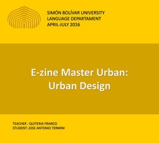 SIMÓN BOLÍVAR UNIVERSITY
LANGUAGE DEPARTAMENT
APRIL-JULY 2016
TEACHER : QUITERIA FRANCO
STUDENT: JOSE ANTONIO TERMINI
E-zine Master Urban:
Urban Design
 