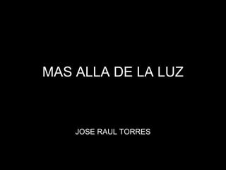 MAS ALLA DE LA LUZ

JOSE RAUL TORRES

 
