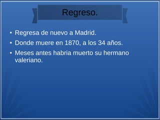 Regreso.
● Regresa de nuevo a Madrid.
● Donde muere en 1870, a los 34 años.
● Meses antes habria muerto su hermano
valeriano.
 