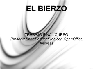 EL BIERZO


        TRABAJO FINAL CURSO
Presentaciones educativas con OpenOffice
                Impress
 