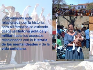 … obviamente está relacionada con la historia, pero su temática se extiende desde la  Historia   politica y   militar  hasta los aspectos relacionados con la  Historia de las   mentalideades  y de la  vida cotidiana .   