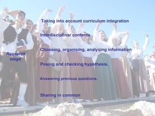 Interdisciplinar contents  Research stage   Taking into account curriculum integration   Choosing, organising, analysing information Posing and checking hypothesis. Sharing in common Answering previous questions. 