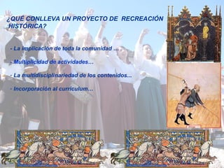- La implicación de toda la comunidad … - Multiplicidad de actividades… La multidisciplinariedad de los contenidos.. . Incorporación al curriculum… ¿QUÉ CONLLEVA UN PROYECTO DE  RECREACIÓN   HISTÓRICA ? 