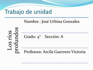 Trabajo de unidad 
Los ríos 
profundos 
Nombre : José Urbina Gonzales 
Grado: 4° Sección: A 
Profesora: Arcila Guerrero Victoria 
 