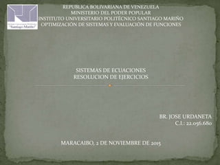 REPUBLICA BOLIVARIANA DE VENEZUELA
MINISTERIO DEL PODER POPULAR
INSTITUTO UNIVERSITARIO POLITÉCNICO SANTIAGO MARIÑO
OPTIMIZACIÓN DE SISTEMAS Y EVALUACIÓN DE FUNCIONES
SISTEMAS DE ECUACIONES
RESOLUCION DE EJERCICIOS
BR. JOSE URDANETA
C.I.: 22.056.680
MARACAIBO, 2 DE NOVIEMBRE DE 2015
 
