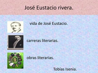 José Eustacio rivera.
vida de José Eustacio.
carreras literarias.
obras literarias.
Tobías Isenia.
 