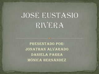 José Eustasio Rivera Presentado Por:  Jonathan Alvarado  Daniela Parra Mónica Hernández  