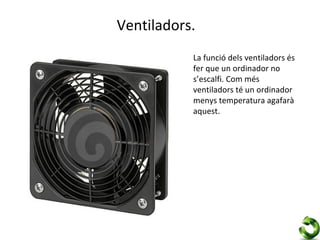 Ventiladors.
           La funció dels ventiladors és
           fer que un ordinador no
           s’escalfi. Com més
           ventiladors té un ordinador
           menys temperatura agafarà
           aquest.
 
