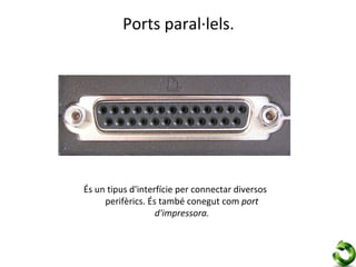 Ports paral·lels.




És un tipus d'interfície per connectar diversos
     perifèrics. És també conegut com port
                   d'impressora.
 