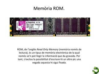Memòria ROM.




ROM, de l’anglès Read Only Memory (memòria només de
 lectura), és un tipus de memòria electrònica de la qual
 només se'n pot llegir la informació que du gravada. Per
tant, s'exclou la possibilitat d'escriure-hi un altre pic una
              vegada aquesta hi sigui fixada.
 