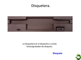 Disquetera.




La disquetera és el dispositiu o unitat
    lector/grabador de disquets.


                                  Disquets
 