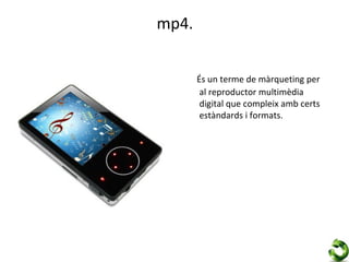 mp4.


       És un terme de màrqueting per
        al reproductor multimèdia
        digital que compleix amb certs
        estàndards i formats.
 