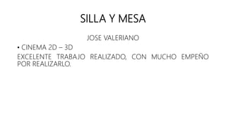 SILLA Y MESA
JOSE VALERIANO
• CINEMA 2D – 3D
EXCELENTE TRABAJO REALIZADO, CON MUCHO EMPEÑO
POR REALIZARLO.
 