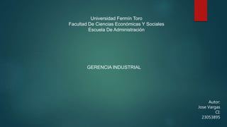 Universidad Fermín Toro
Facultad De Ciencias Económicas Y Sociales
Escuela De Administración
GERENCIA INDUSTRIAL
Autor:
Jose Vargas
CI:
23053895
 