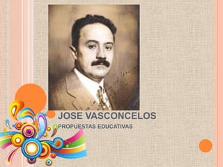 JOSE VASCONCELOS
PROPUESTAS EDUCATIVAS
 