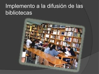 Implemento a la difusión de las
bibliotecas
 