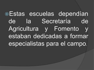 Estas escuelas dependían
de la Secretaría de
Agricultura y Fomento y
estaban dedicadas a formar
especialistas para el campo.
 