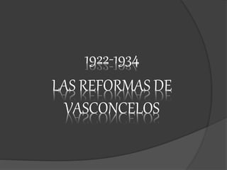1922-1934
LAS REFORMAS DE
VASCONCELOS
 