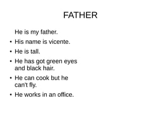 FATHER
He is my father.
● His name is vicente.
● He is tall.
● He has got green eyes
and black hair.
● He can cook but he
can't fly.
● He works in an office.
 