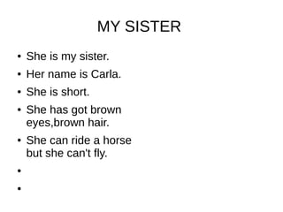 MY SISTER
● She is my sister.
● Her name is Carla.
● She is short.
● She has got brown
eyes,brown hair.
● She can ride a horse
but she can't fly.
●
●
 