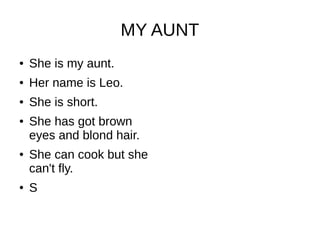 MY AUNT
● She is my aunt.
● Her name is Leo.
● She is short.
● She has got brown
eyes and blond hair.
● She can cook but she
can't fly.
● S
 