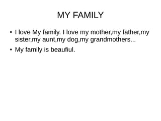 MY FAMILY
● I love My family. I love my mother,my father,my
sister,my aunt,my dog,my grandmothers...
● My family is beaufiul.
 