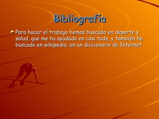 Bibliografía Para hacer el trabajo hemos buscado en deporte y salud, que me ha ayudado en casi todo, y también he buscado en wikipedia, en un diccionario de Internet  