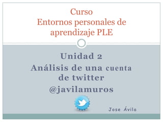 Curso
Entornos personales de
aprendizaje PLE
Unidad 2
Análisis de una cuenta
de twitter
@javilamuros
Jose Ávila

 