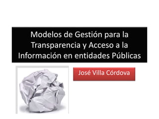 Modelos de Gestión para la
Transparencia y Acceso a la
Información en entidades Públicas
José Villa Córdova
 