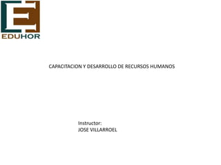CAPACITACION Y DESARROLLO DE RECURSOS HUMANOS




          Instructor:
          JOSE VILLARROEL
 