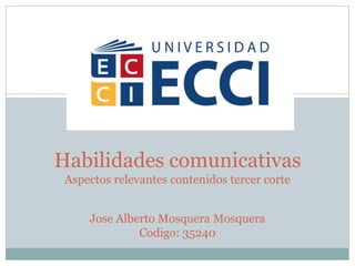 Habilidades comunicativas
Aspectos relevantes contenidos tercer corte
Jose Alberto Mosquera Mosquera
Codigo: 35240
 
