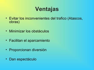 Ventajas
• Evitar los inconvenientes del trafico (Atascos,
obras)
• Minimizar los obstáculos
• Facilitan el aparcamiento
• Proporcionan diversión
• Dan espectáculo
 