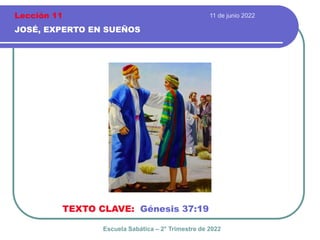 11 de junio 2022
JOSÉ, EXPERTO EN SUEÑOS
TEXTO CLAVE: Génesis 37:19
Escuela Sabática – 2° Trimestre de 2022
Lección 11
 