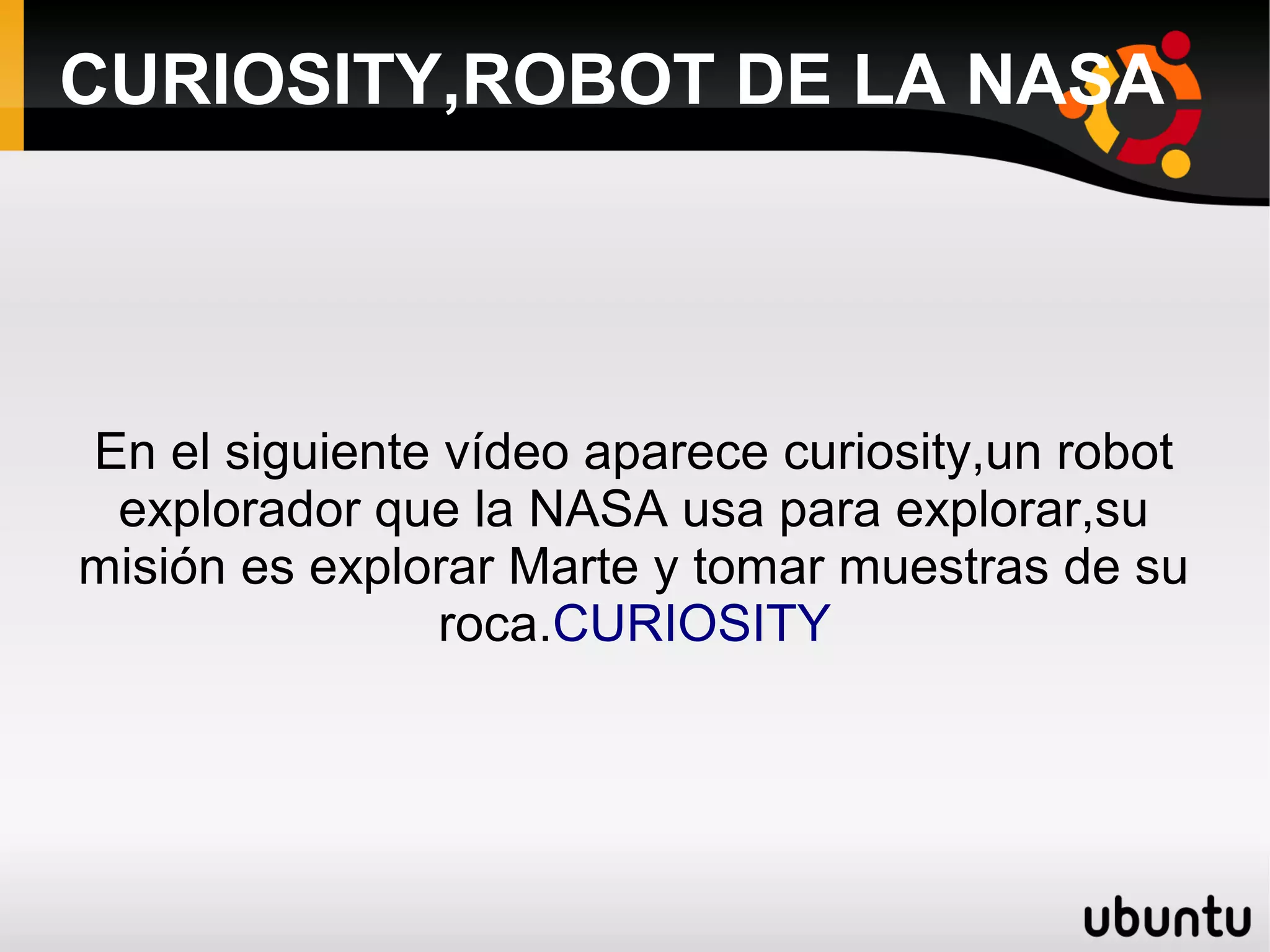 CURIOSITY,ROBOT DE LA NASA
En el siguiente vídeo aparece curiosity,un robot
explorador que la NASA usa para explorar,su
misión es explorar Marte y tomar muestras de su
roca.CURIOSITY
 