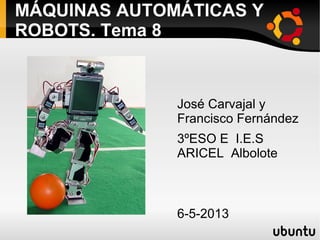 MÁQUINAS AUTOMÁTICAS Y
ROBOTS. Tema 8
José Carvajal y
Francisco Fernández
3ºESO E I.E.S
ARICEL Albolote
6-5-2013
 