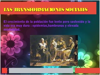 LAS TRANSFORMACIONES SOCIALESLAS TRANSFORMACIONES SOCIALES
El crecimiento de la población fue lento pero sostenido y la
vida era muy dura : epidemias,hambrunas y elevada
mortalidad.
 