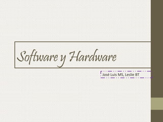 Softwarey Hardware
José Luis MS, Leslie BT
 