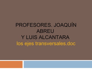 PROFESORES. JOAQUÍN
          ABREU
  Y LUIS ALCANTARA
los ejes transversales.doc
 