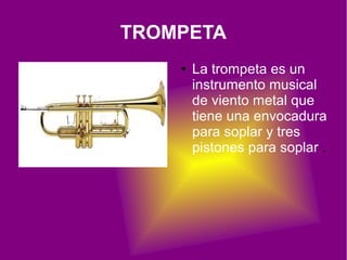TROMPETA
    ●   La trompeta es un
        instrumento musical
        de viento metal que
        tiene una envocadura
        para soplar y tres
        pistones para soplar .
 