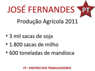 JOSÉ FERNANDES
    Produção Agrícola 2011

• 3 mil sacas de soja
• 1.800 sacas de milho
• 600 toneladas de mandioca

      PT - PARTIDO DOS TRABALHADORES
 