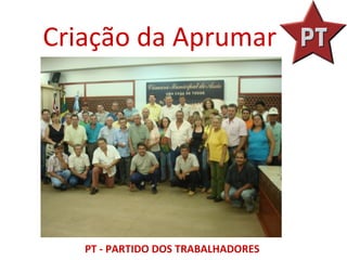 Criação da Aprumar
       Criação da Aprumar




   PT - PARTIDO DOS TRABALHADORES
 