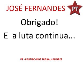 JOSÉ FERNANDES
     Obrigado!
E a luta continua...

    PT - PARTIDO DOS TRABALHADORES
 