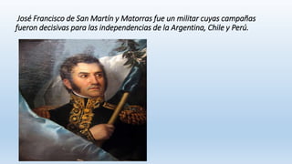 José Francisco de San Martín y Matorras fue un militar cuyas campañas
fueron decisivas para las independencias de la Argentina, Chile y Perú.
 