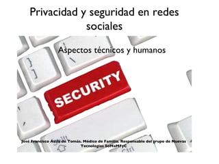 Privacidad y seguridad en redes
                sociales
                  Aspectos técnicos y humanos




José Francisco Ávila de Tomás. Médico de Familia. Responsable del grupo de Nuevas
                             Tecnologías SoMaMFyC
 