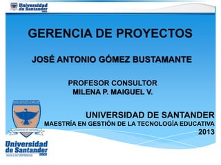 GERENCIA DE PROYECTOS
JOSÉ ANTONIO GÓMEZ BUSTAMANTE
UNIVERSIDAD DE SANTANDER
MAESTRÍA EN GESTIÓN DE LA TECNOLOGÍA EDUCATIVA
2013
PROFESOR CONSULTOR
MILENA P. MAIGUEL V.
 