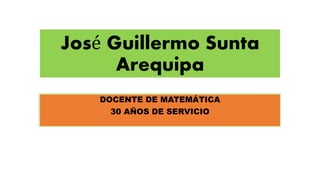 José Guillermo Sunta
Arequipa
DOCENTE DE MATEMÁTICA
30 AÑOS DE SERVICIO
 